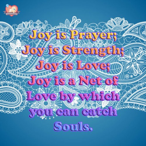 Joy is Prayer; Joy is Strength; Joy is Love; Joy is a Net of Love by which you can catch Souls.