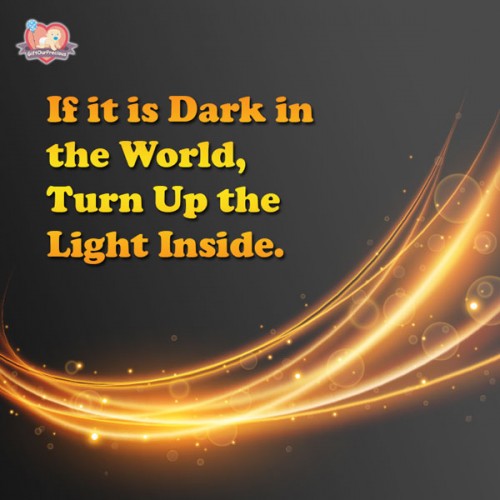 If it is Dark in the World, Turn Up the Light Inside.