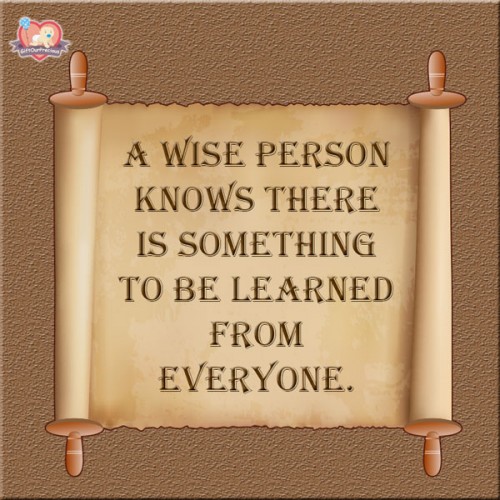 A Wise Person knows there is Something to be Learned from Everyone.