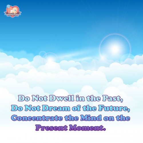 Do Not Dwell in the Past, Do Not Dream of the Future, Concentrate the Mind on the Present Moment.