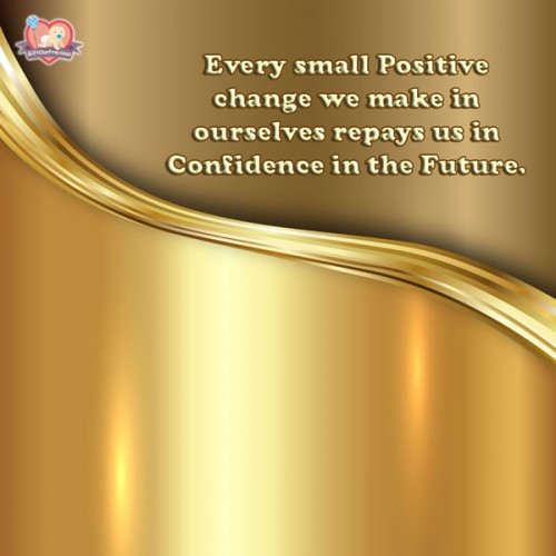 Every small Positive change we make in ourselves repays us in Confidence in the Future.