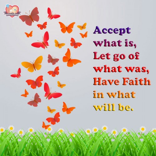 Accept what is, Let go of what was, Have Faith in what will be.