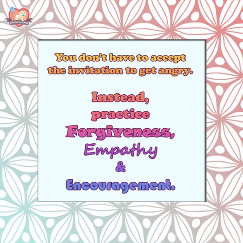 You don't have to accept the invitation to get angry. Instead, practice Forgiveness, Empathy & Encouragement.