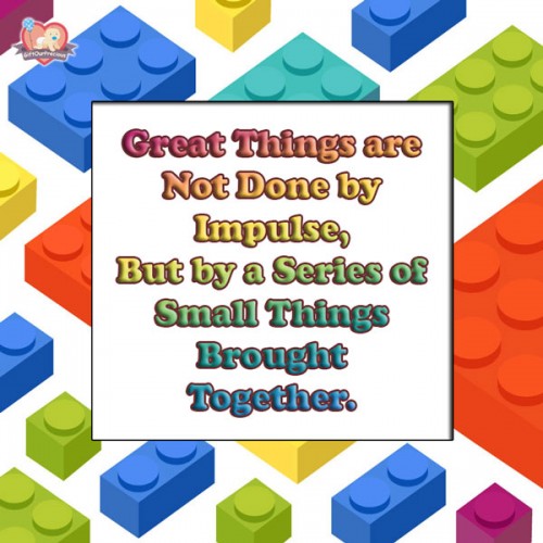 Great Things are Not Done by Impulse, But by a Series of Small Things Brought Together.